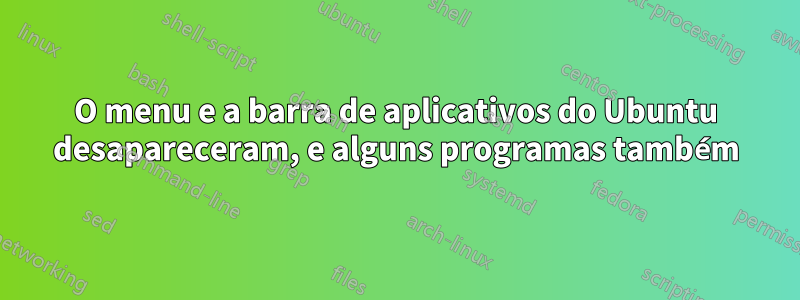 O menu e a barra de aplicativos do Ubuntu desapareceram, e alguns programas também