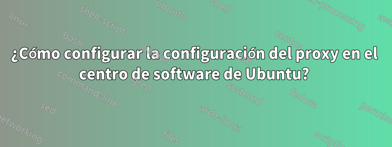 ¿Cómo configurar la configuración del proxy en el centro de software de Ubuntu?