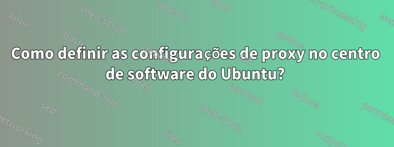 Como definir as configurações de proxy no centro de software do Ubuntu?