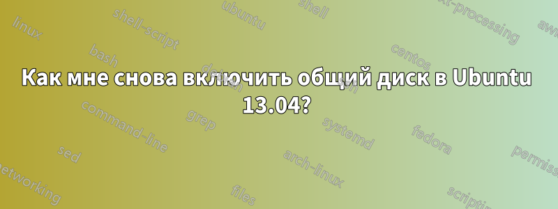 Как мне снова включить общий диск в Ubuntu 13.04?