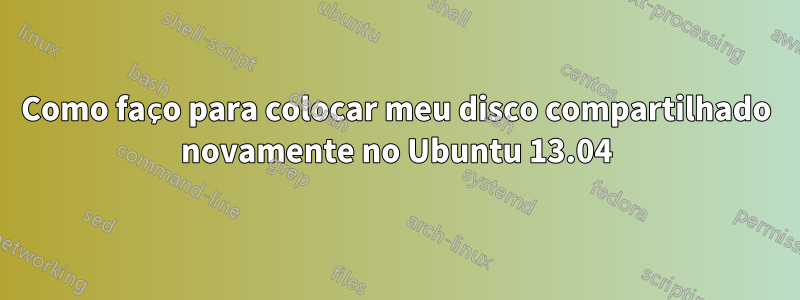 Como faço para colocar meu disco compartilhado novamente no Ubuntu 13.04