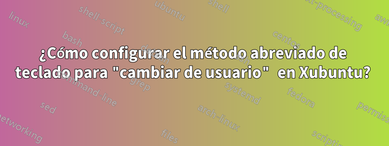 ¿Cómo configurar el método abreviado de teclado para "cambiar de usuario" en Xubuntu?