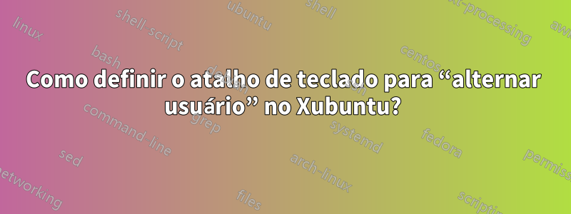 Como definir o atalho de teclado para “alternar usuário” no Xubuntu?