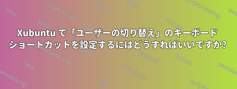 Xubuntu で「ユーザーの切り替え」のキーボード ショートカットを設定するにはどうすればいいですか?