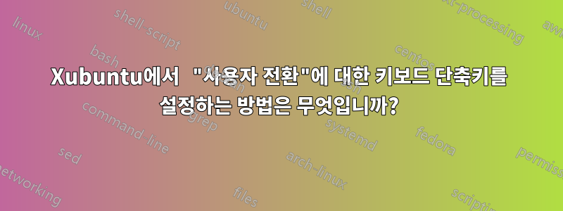 Xubuntu에서 "사용자 전환"에 대한 키보드 단축키를 설정하는 방법은 무엇입니까?