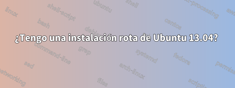 ¿Tengo una instalación rota de Ubuntu 13.04?