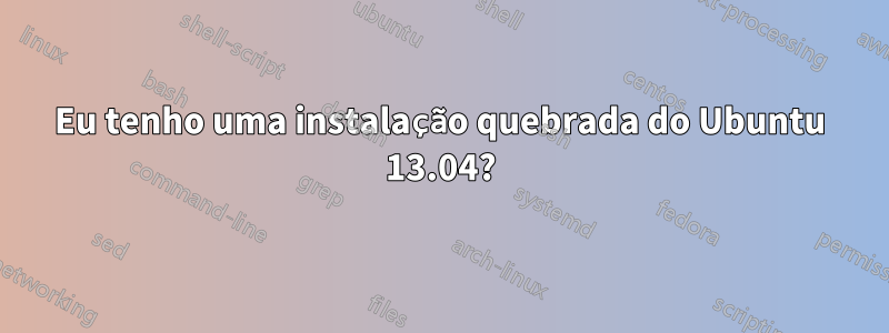 Eu tenho uma instalação quebrada do Ubuntu 13.04?