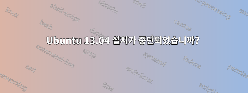 Ubuntu 13.04 설치가 중단되었습니까?