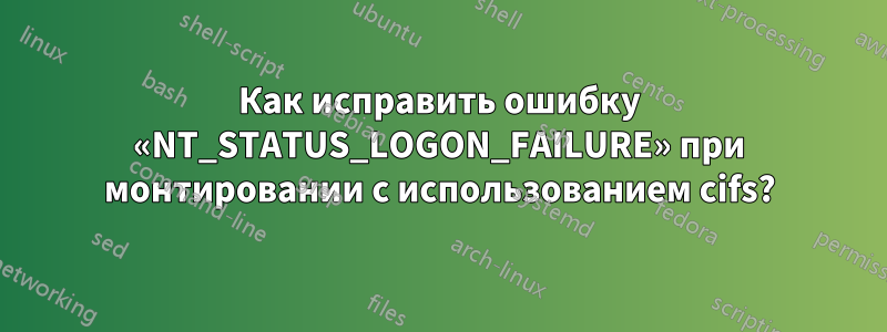 Как исправить ошибку «NT_STATUS_LOGON_FAILURE» при монтировании с использованием cifs?