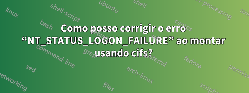 Como posso corrigir o erro “NT_STATUS_LOGON_FAILURE” ao montar usando cifs?