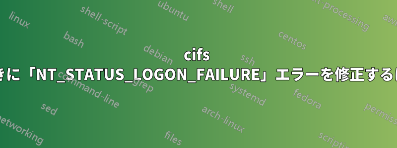 cifs を使用してマウントするときに「NT_STATUS_LOGON_FAILURE」エラーを修正するにはどうすればよいですか?