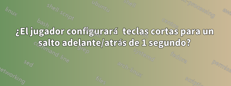 ¿El jugador configurará teclas cortas para un salto adelante/atrás de 1 segundo?