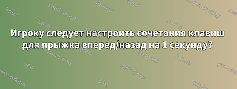 Игроку следует настроить сочетания клавиш для прыжка вперед/назад на 1 секунду?