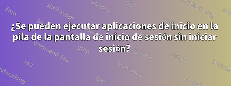 ¿Se pueden ejecutar aplicaciones de inicio en la pila de la pantalla de inicio de sesión sin iniciar sesión?