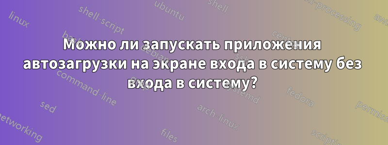 Можно ли запускать приложения автозагрузки на экране входа в систему без входа в систему?