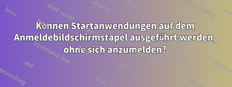 Können Startanwendungen auf dem Anmeldebildschirmstapel ausgeführt werden, ohne sich anzumelden?