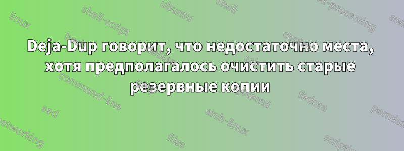 Deja-Dup говорит, что недостаточно места, хотя предполагалось очистить старые резервные копии