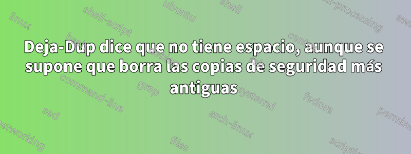 Deja-Dup dice que no tiene espacio, aunque se supone que borra las copias de seguridad más antiguas