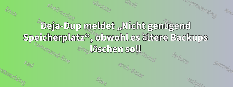 Deja-Dup meldet „Nicht genügend Speicherplatz“, obwohl es ältere Backups löschen soll