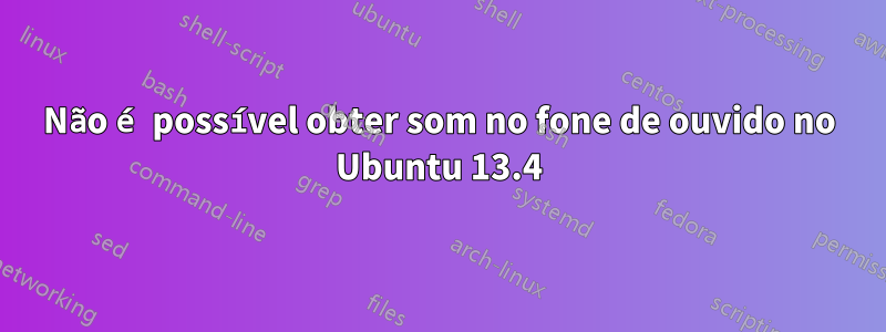 Não é possível obter som no fone de ouvido no Ubuntu 13.4