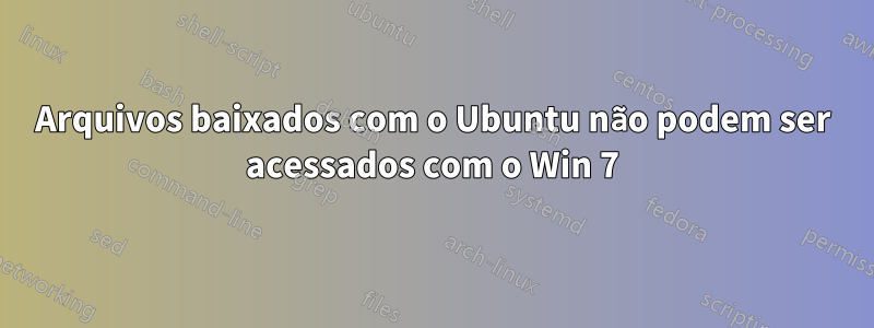 Arquivos baixados com o Ubuntu não podem ser acessados ​​com o Win 7