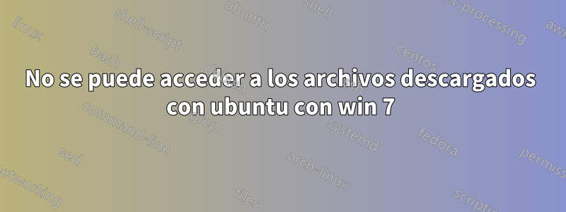 No se puede acceder a los archivos descargados con ubuntu con win 7