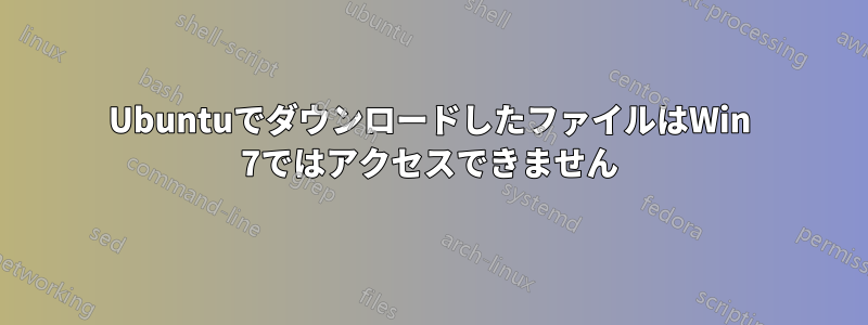 UbuntuでダウンロードしたファイルはWin 7ではアクセスできません