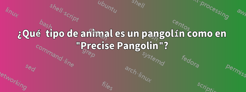 ¿Qué tipo de animal es un pangolín como en "Precise Pangolin"?