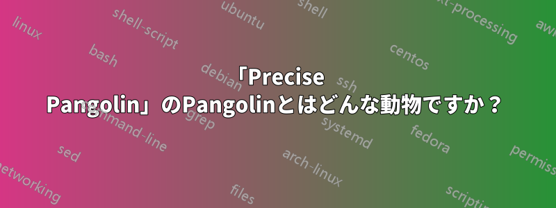 「Precise Pangolin」のPangolinとはどんな動物ですか？