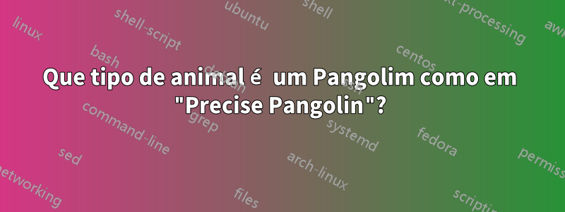 Que tipo de animal é um Pangolim como em "Precise Pangolin"?