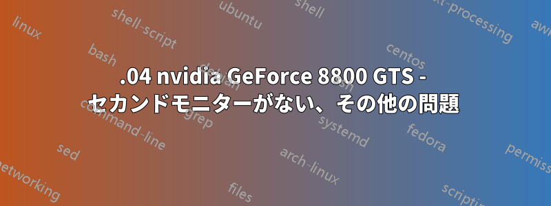 13.04 nvidia GeForce 8800 GTS - セカンドモニターがない、その他の問題