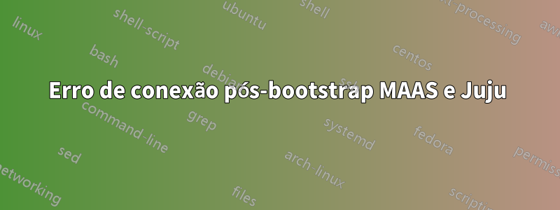 Erro de conexão pós-bootstrap MAAS e Juju