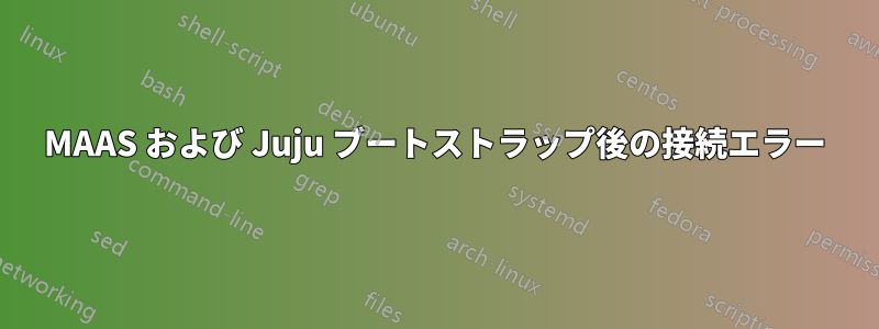 MAAS および Juju ブートストラップ後の接続エラー