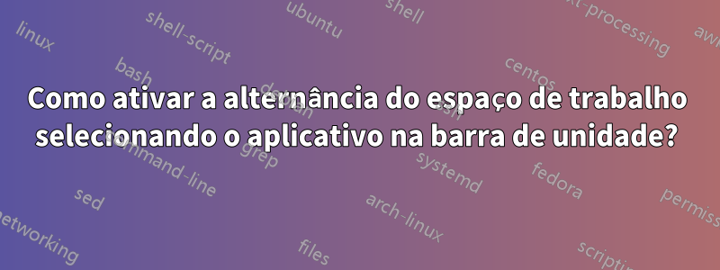 Como ativar a alternância do espaço de trabalho selecionando o aplicativo na barra de unidade?