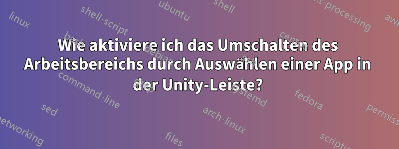 Wie aktiviere ich das Umschalten des Arbeitsbereichs durch Auswählen einer App in der Unity-Leiste?