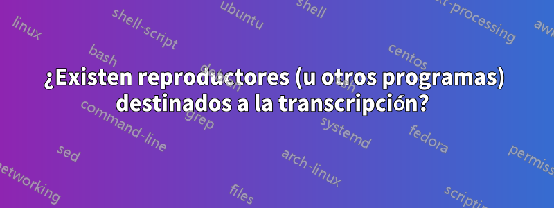 ¿Existen reproductores (u otros programas) destinados a la transcripción? 