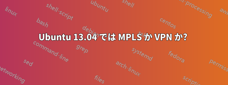 Ubuntu 13.04 では MPLS か VPN か?