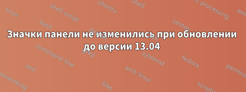 Значки панели не изменились при обновлении до версии 13.04