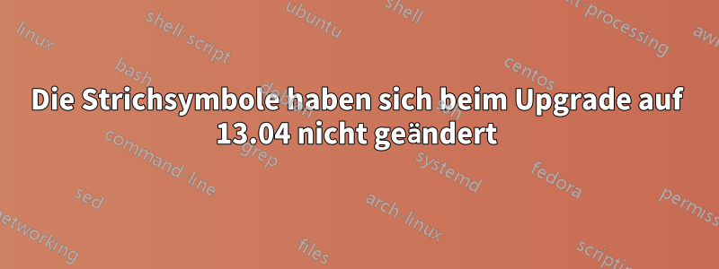 Die Strichsymbole haben sich beim Upgrade auf 13.04 nicht geändert