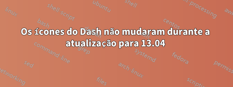 Os ícones do Dash não mudaram durante a atualização para 13.04