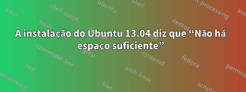 A instalação do Ubuntu 13.04 diz que “Não há espaço suficiente” 