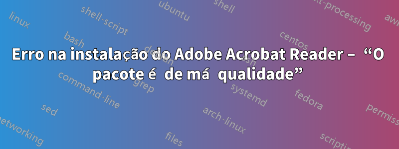 Erro na instalação do Adobe Acrobat Reader – “O pacote é de má qualidade”