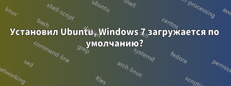 Установил Ubuntu, Windows 7 загружается по умолчанию?