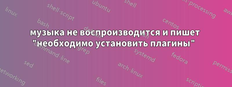 музыка не воспроизводится и пишет "необходимо установить плагины"