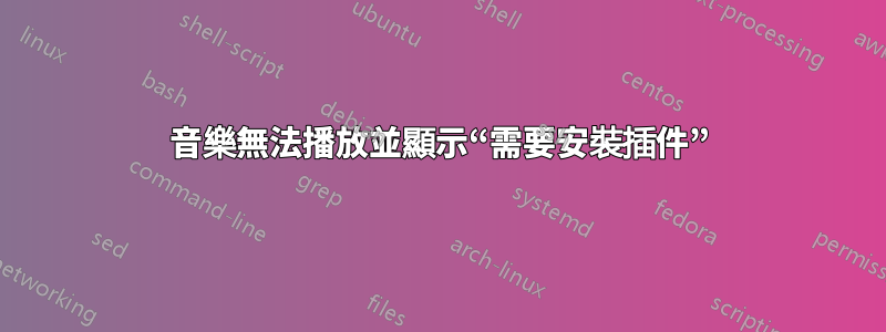 音樂無法播放並顯示“需要安裝插件”