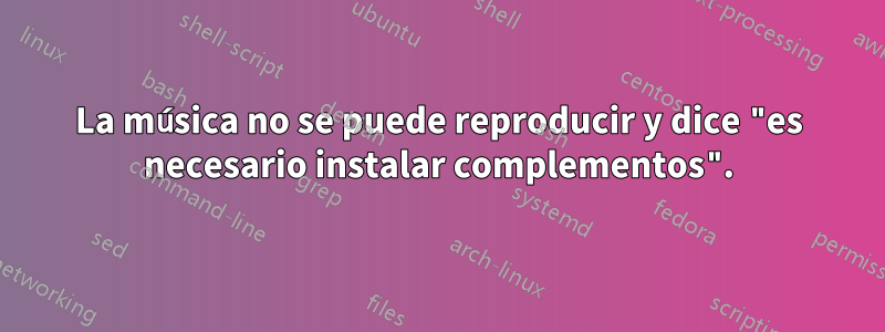 La música no se puede reproducir y dice "es necesario instalar complementos".