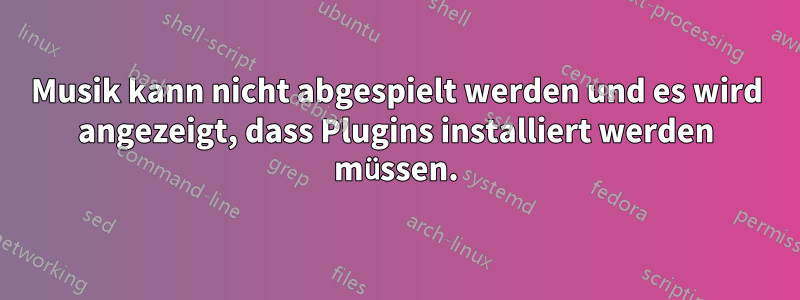 Musik kann nicht abgespielt werden und es wird angezeigt, dass Plugins installiert werden müssen.