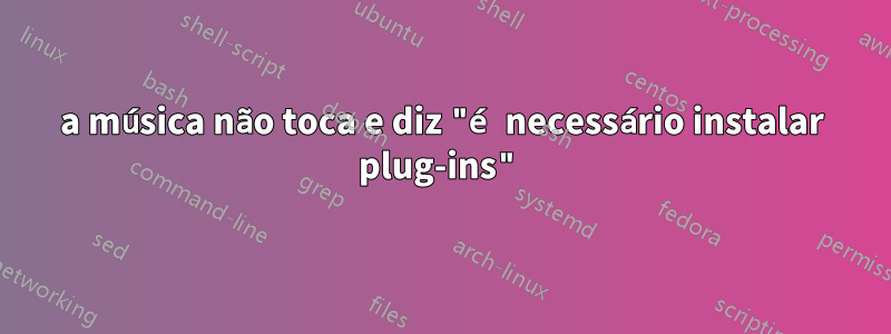 a música não toca e diz "é necessário instalar plug-ins"