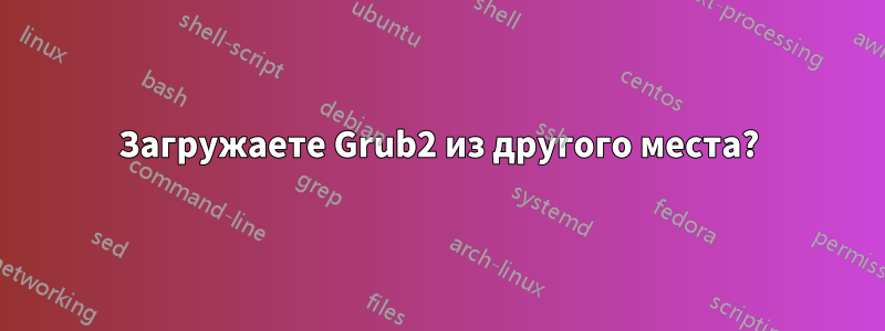 Загружаете Grub2 из другого места?