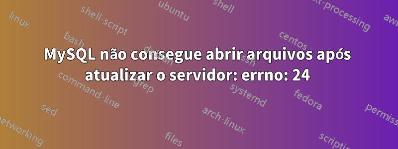 MySQL não consegue abrir arquivos após atualizar o servidor: errno: 24